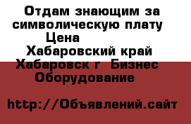 Отдам знающим за символическую плату › Цена ­ 120 000 - Хабаровский край, Хабаровск г. Бизнес » Оборудование   